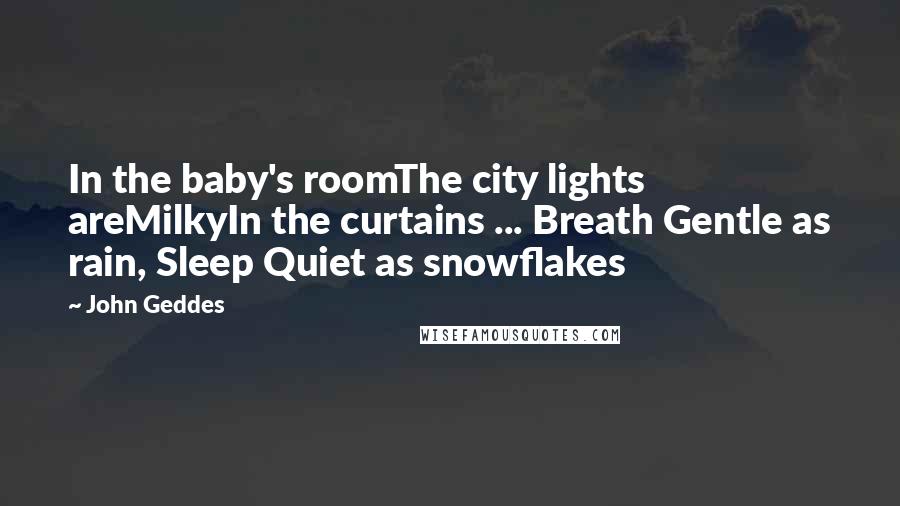 John Geddes Quotes: In the baby's roomThe city lights areMilkyIn the curtains ... Breath Gentle as rain, Sleep Quiet as snowflakes