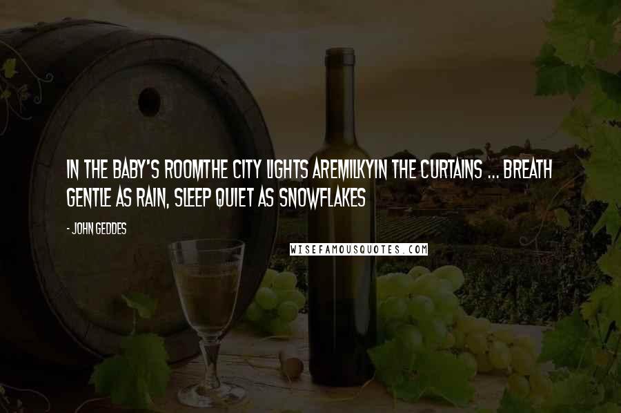 John Geddes Quotes: In the baby's roomThe city lights areMilkyIn the curtains ... Breath Gentle as rain, Sleep Quiet as snowflakes