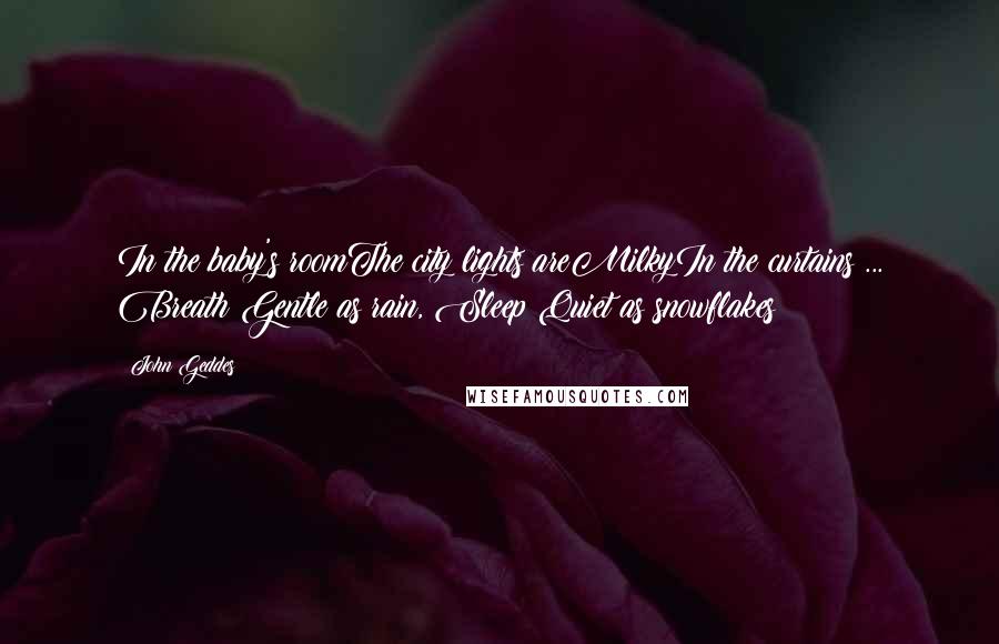 John Geddes Quotes: In the baby's roomThe city lights areMilkyIn the curtains ... Breath Gentle as rain, Sleep Quiet as snowflakes
