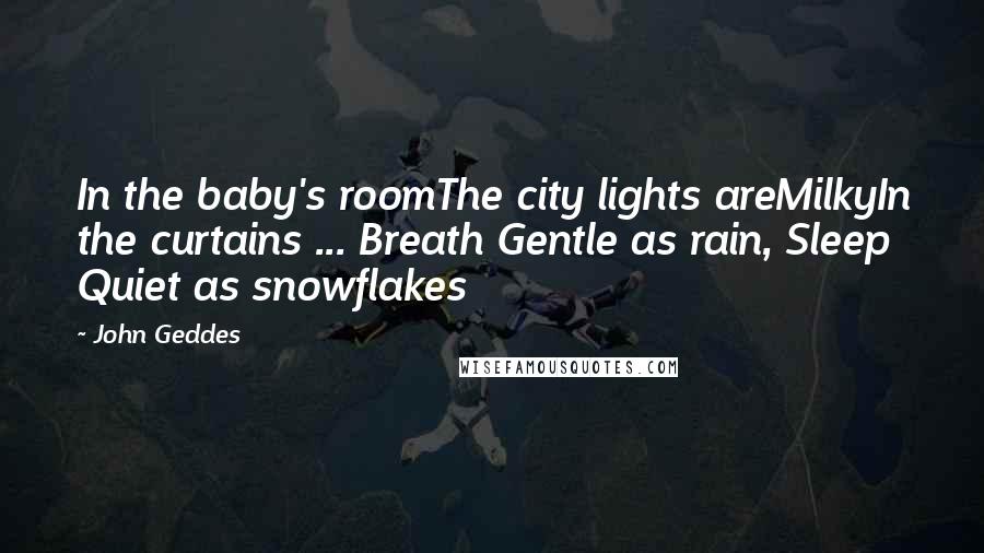 John Geddes Quotes: In the baby's roomThe city lights areMilkyIn the curtains ... Breath Gentle as rain, Sleep Quiet as snowflakes