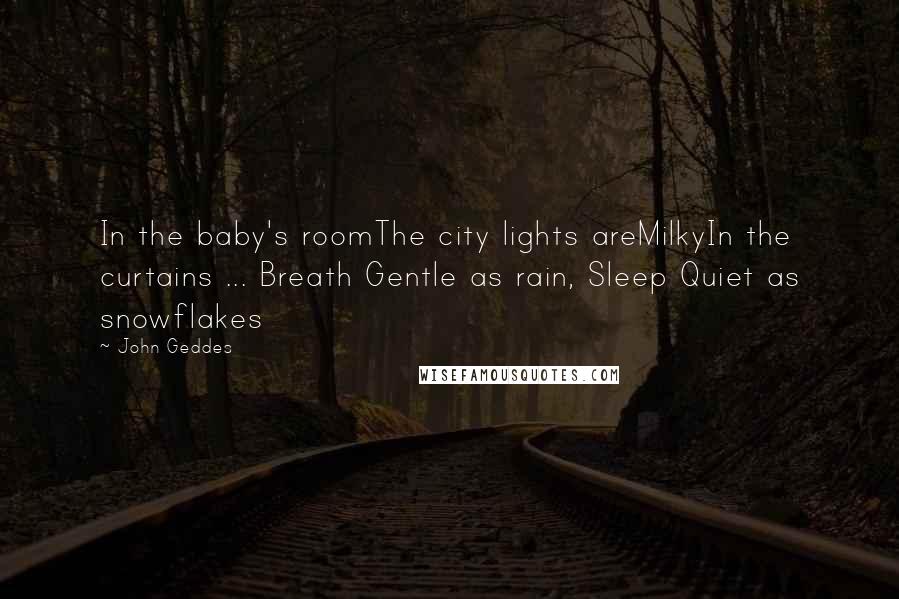 John Geddes Quotes: In the baby's roomThe city lights areMilkyIn the curtains ... Breath Gentle as rain, Sleep Quiet as snowflakes