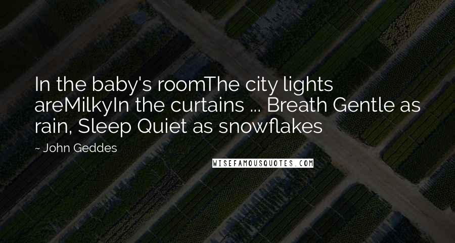 John Geddes Quotes: In the baby's roomThe city lights areMilkyIn the curtains ... Breath Gentle as rain, Sleep Quiet as snowflakes