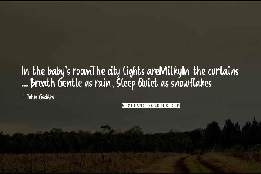 John Geddes Quotes: In the baby's roomThe city lights areMilkyIn the curtains ... Breath Gentle as rain, Sleep Quiet as snowflakes