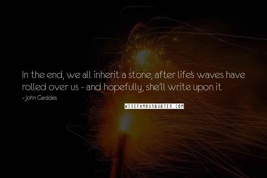 John Geddes Quotes: In the end, we all inherit a stone, after life's waves have rolled over us - and hopefully, she'll write upon it