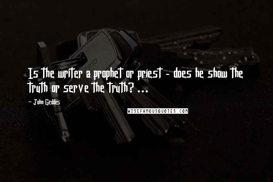 John Geddes Quotes: Is the writer a prophet or priest - does he show the truth or serve the truth? ...