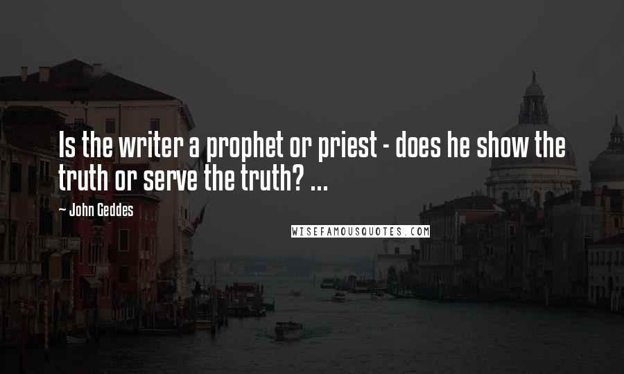 John Geddes Quotes: Is the writer a prophet or priest - does he show the truth or serve the truth? ...