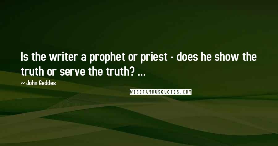 John Geddes Quotes: Is the writer a prophet or priest - does he show the truth or serve the truth? ...