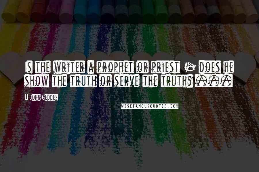 John Geddes Quotes: Is the writer a prophet or priest - does he show the truth or serve the truth? ...