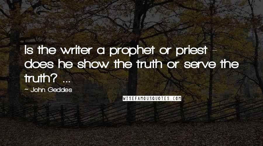John Geddes Quotes: Is the writer a prophet or priest - does he show the truth or serve the truth? ...