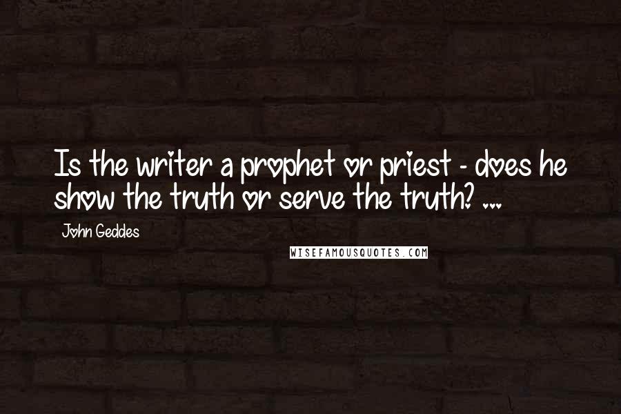 John Geddes Quotes: Is the writer a prophet or priest - does he show the truth or serve the truth? ...