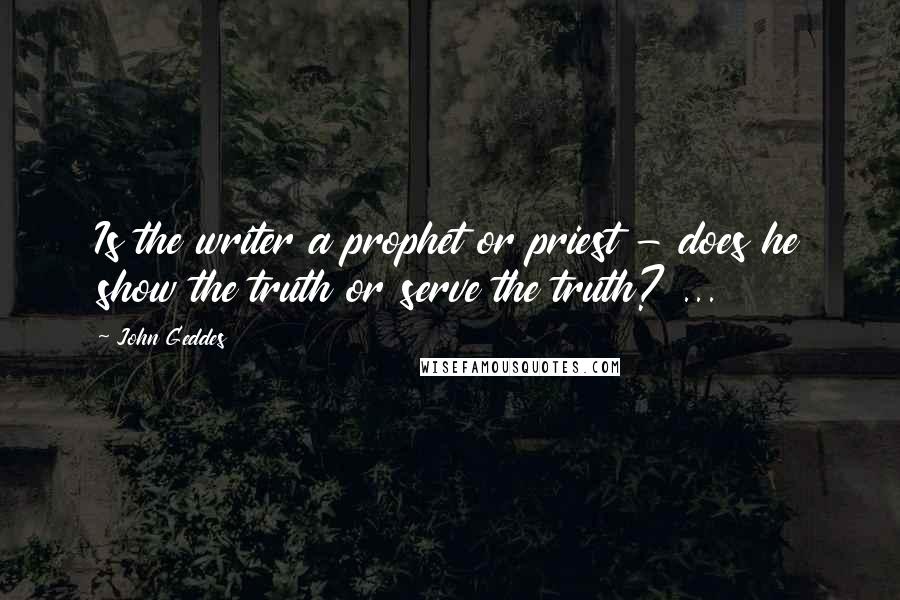 John Geddes Quotes: Is the writer a prophet or priest - does he show the truth or serve the truth? ...