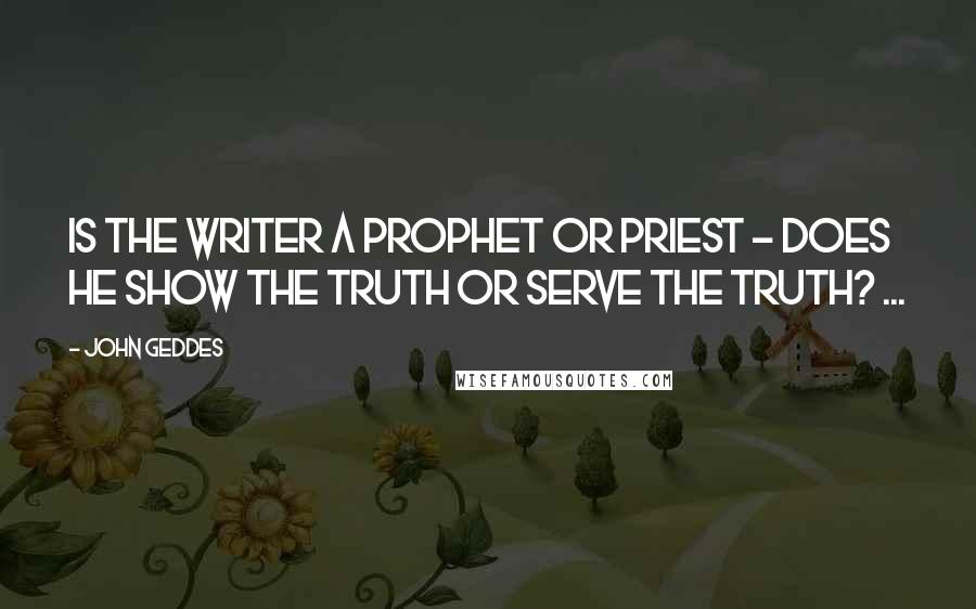 John Geddes Quotes: Is the writer a prophet or priest - does he show the truth or serve the truth? ...