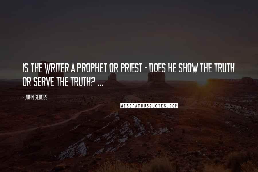 John Geddes Quotes: Is the writer a prophet or priest - does he show the truth or serve the truth? ...