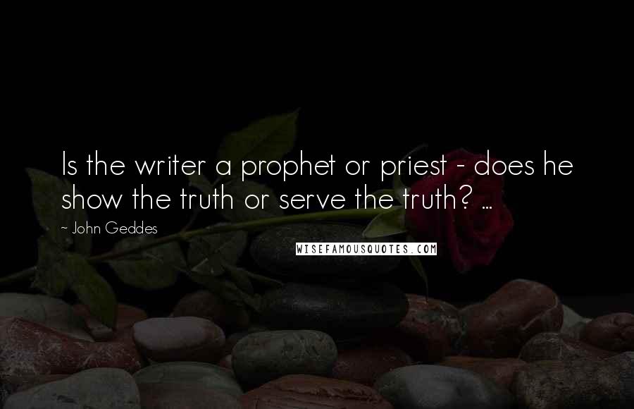 John Geddes Quotes: Is the writer a prophet or priest - does he show the truth or serve the truth? ...