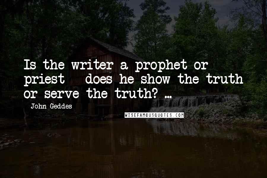 John Geddes Quotes: Is the writer a prophet or priest - does he show the truth or serve the truth? ...