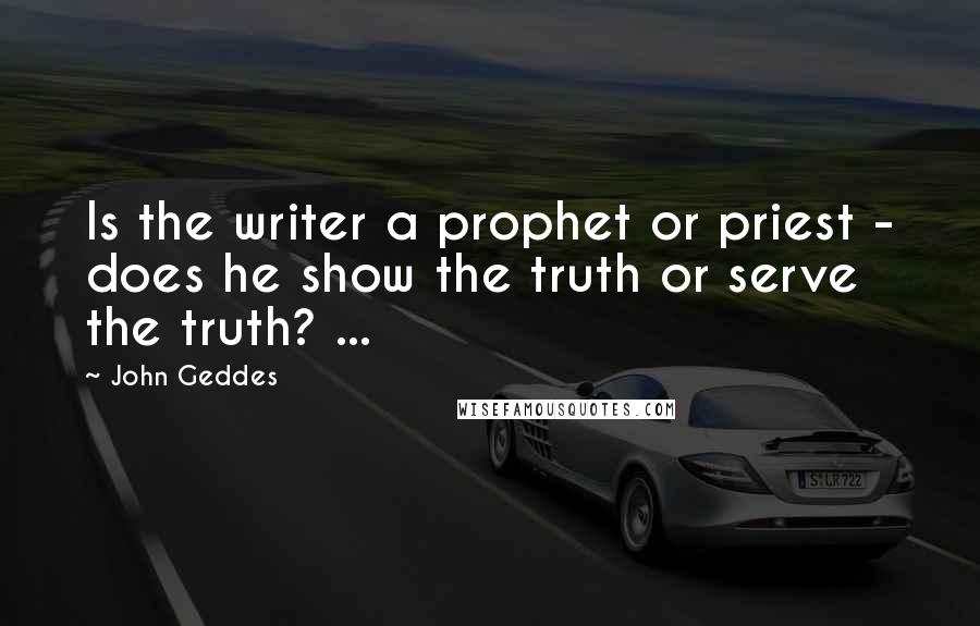 John Geddes Quotes: Is the writer a prophet or priest - does he show the truth or serve the truth? ...