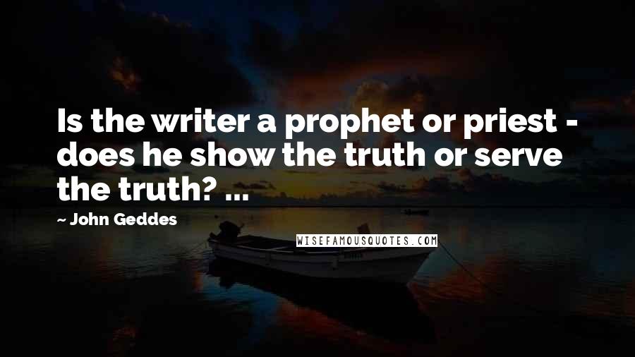 John Geddes Quotes: Is the writer a prophet or priest - does he show the truth or serve the truth? ...