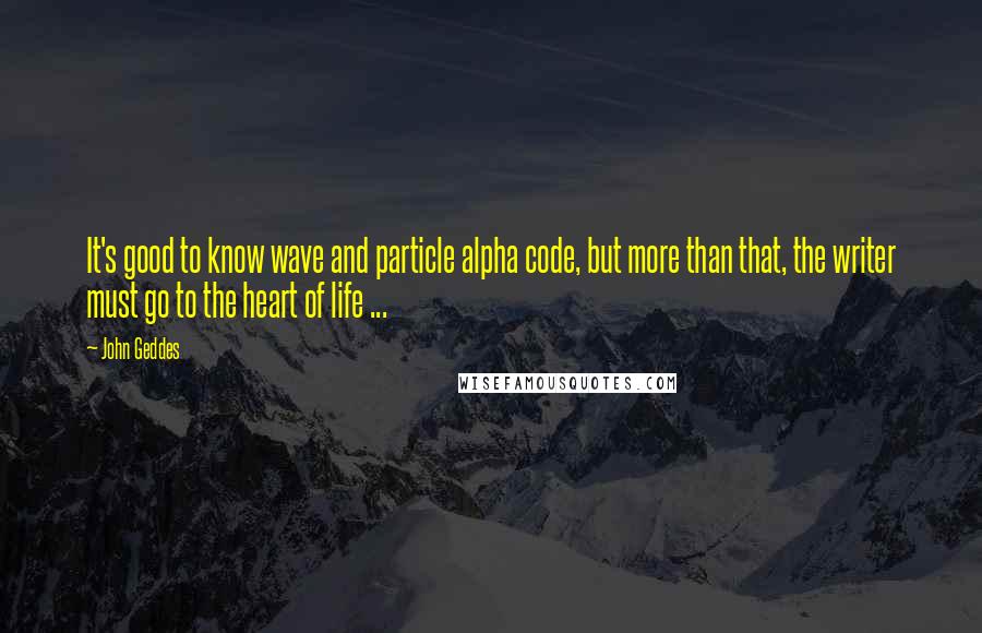 John Geddes Quotes: It's good to know wave and particle alpha code, but more than that, the writer must go to the heart of life ...