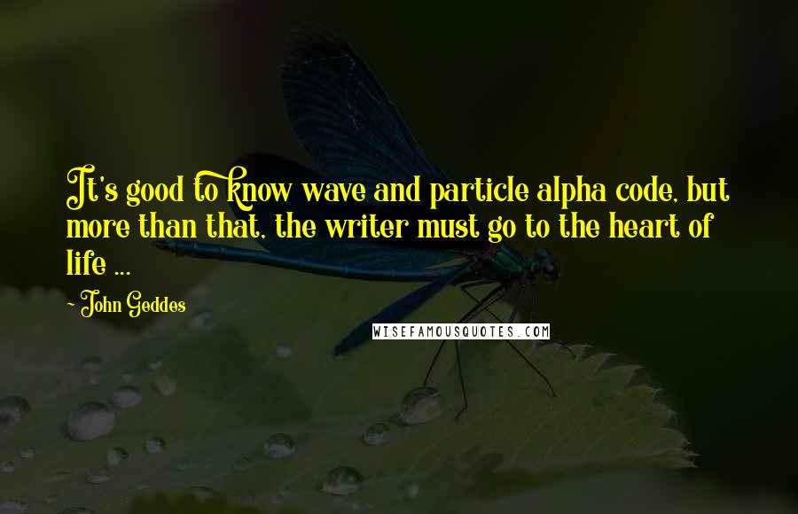 John Geddes Quotes: It's good to know wave and particle alpha code, but more than that, the writer must go to the heart of life ...