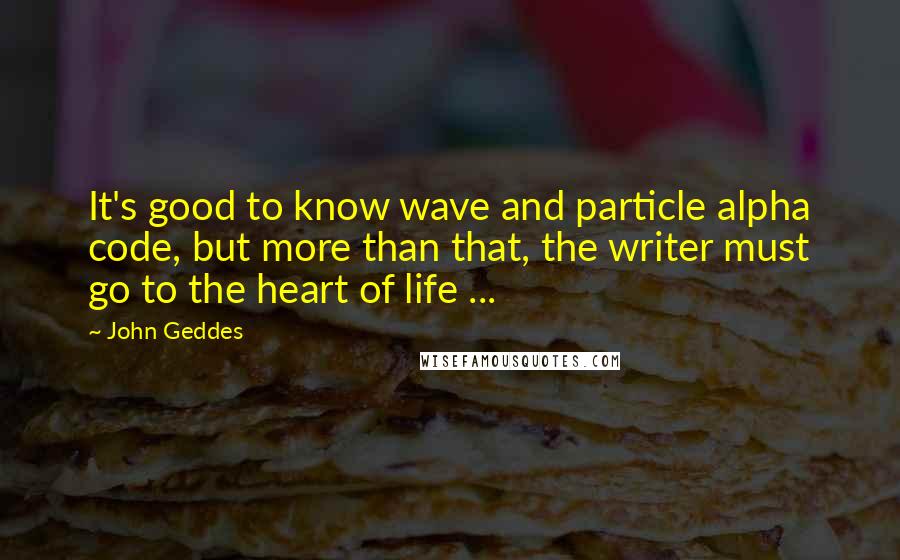 John Geddes Quotes: It's good to know wave and particle alpha code, but more than that, the writer must go to the heart of life ...