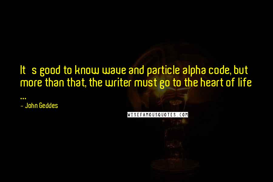 John Geddes Quotes: It's good to know wave and particle alpha code, but more than that, the writer must go to the heart of life ...