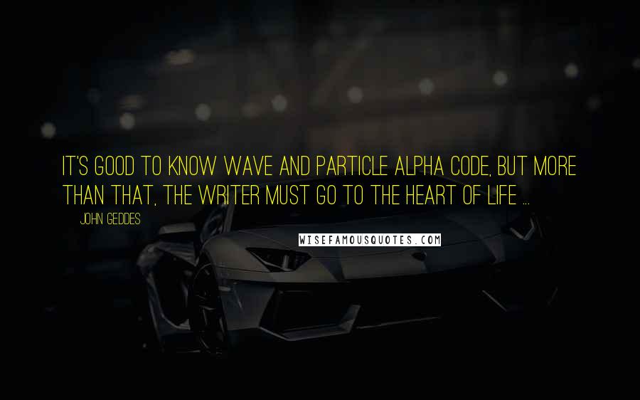 John Geddes Quotes: It's good to know wave and particle alpha code, but more than that, the writer must go to the heart of life ...