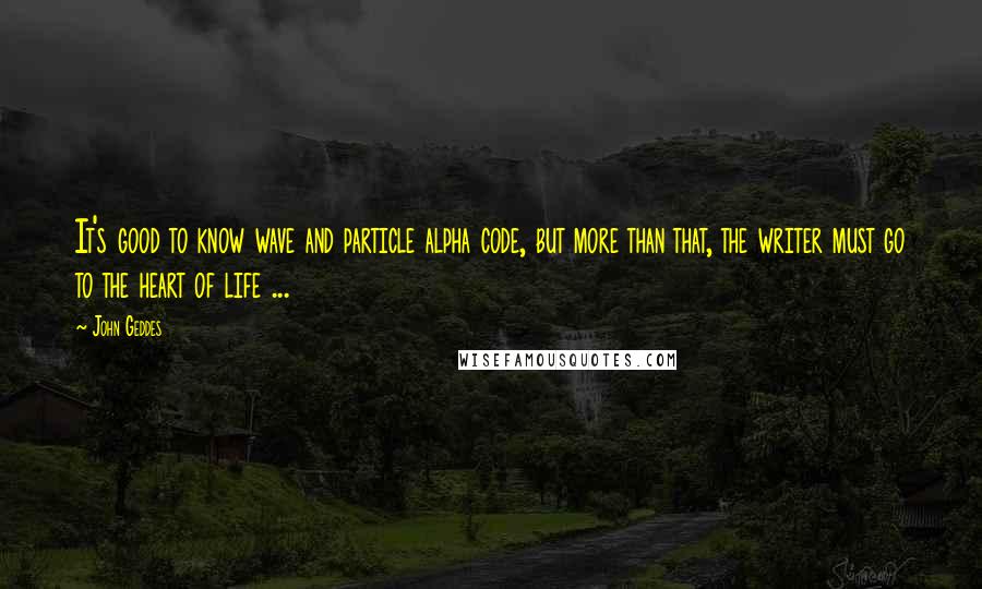 John Geddes Quotes: It's good to know wave and particle alpha code, but more than that, the writer must go to the heart of life ...