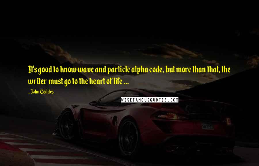 John Geddes Quotes: It's good to know wave and particle alpha code, but more than that, the writer must go to the heart of life ...