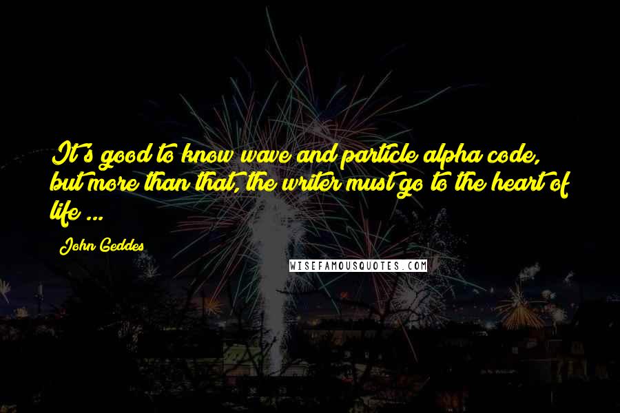 John Geddes Quotes: It's good to know wave and particle alpha code, but more than that, the writer must go to the heart of life ...