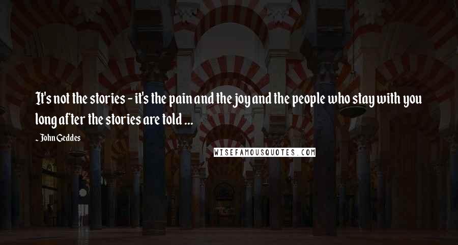 John Geddes Quotes: It's not the stories - it's the pain and the joy and the people who stay with you long after the stories are told ...