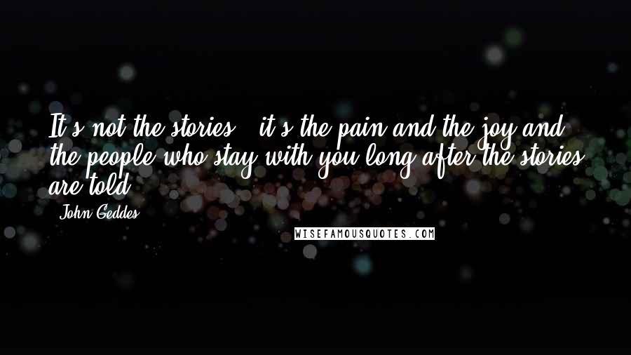 John Geddes Quotes: It's not the stories - it's the pain and the joy and the people who stay with you long after the stories are told ...