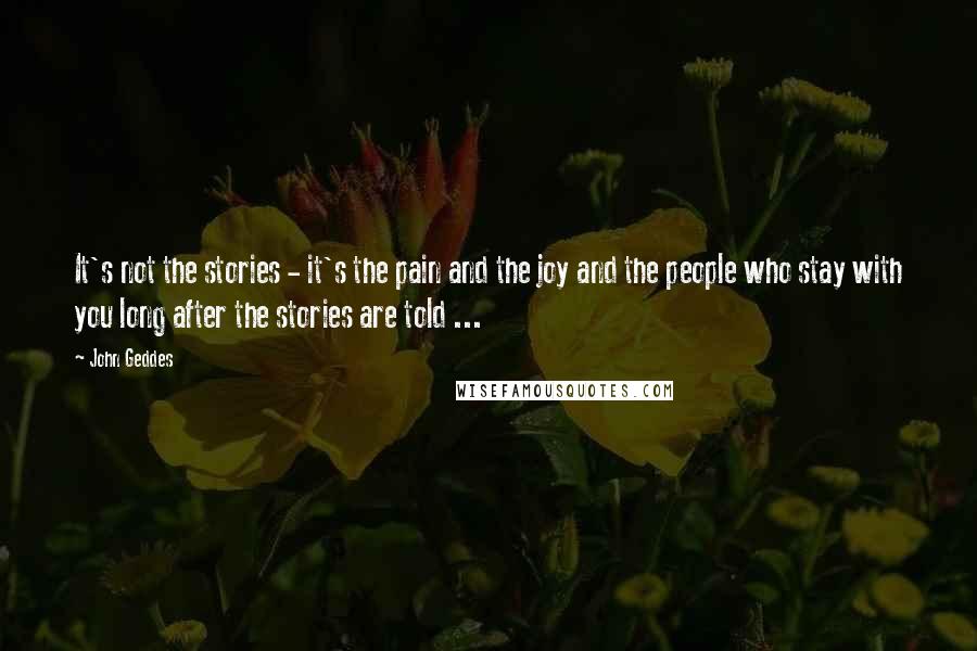 John Geddes Quotes: It's not the stories - it's the pain and the joy and the people who stay with you long after the stories are told ...