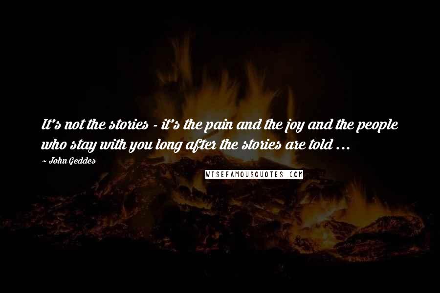 John Geddes Quotes: It's not the stories - it's the pain and the joy and the people who stay with you long after the stories are told ...