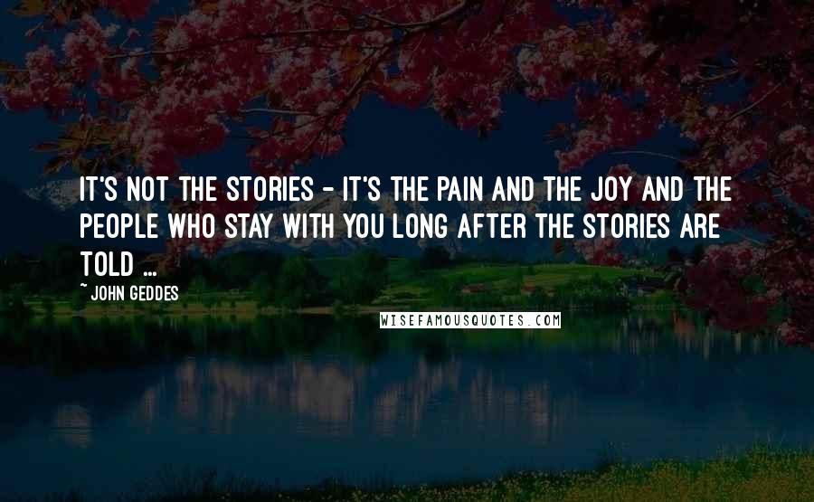 John Geddes Quotes: It's not the stories - it's the pain and the joy and the people who stay with you long after the stories are told ...