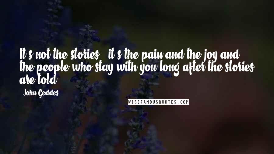 John Geddes Quotes: It's not the stories - it's the pain and the joy and the people who stay with you long after the stories are told ...
