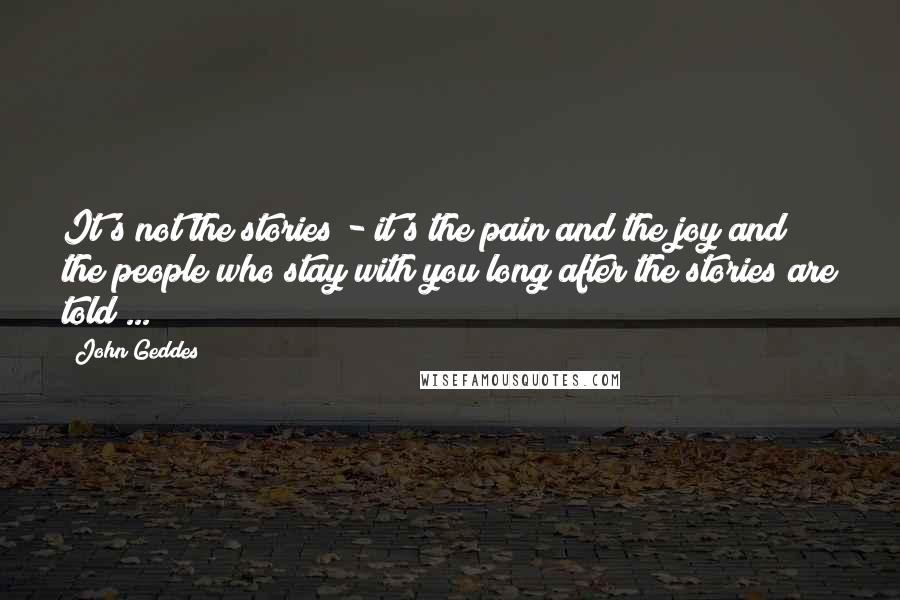 John Geddes Quotes: It's not the stories - it's the pain and the joy and the people who stay with you long after the stories are told ...