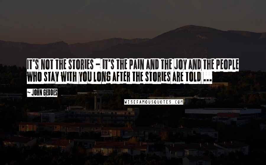 John Geddes Quotes: It's not the stories - it's the pain and the joy and the people who stay with you long after the stories are told ...