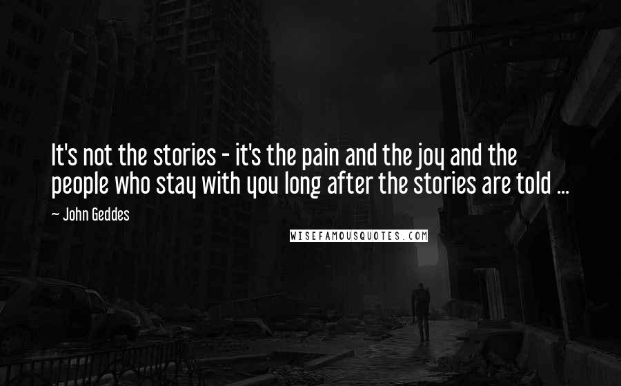 John Geddes Quotes: It's not the stories - it's the pain and the joy and the people who stay with you long after the stories are told ...