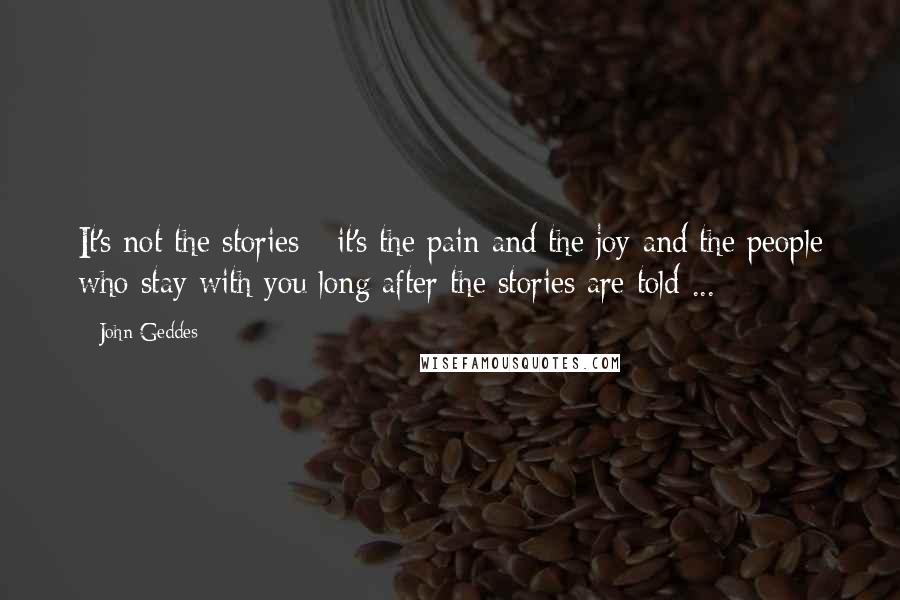 John Geddes Quotes: It's not the stories - it's the pain and the joy and the people who stay with you long after the stories are told ...