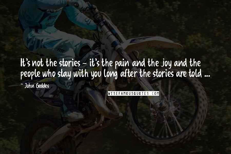 John Geddes Quotes: It's not the stories - it's the pain and the joy and the people who stay with you long after the stories are told ...