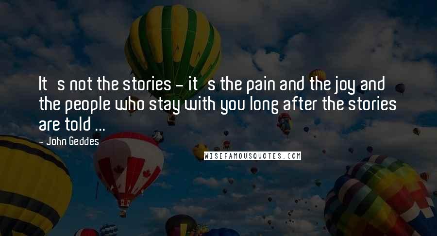 John Geddes Quotes: It's not the stories - it's the pain and the joy and the people who stay with you long after the stories are told ...