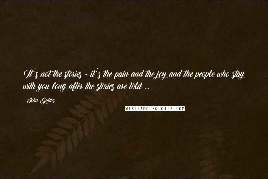 John Geddes Quotes: It's not the stories - it's the pain and the joy and the people who stay with you long after the stories are told ...