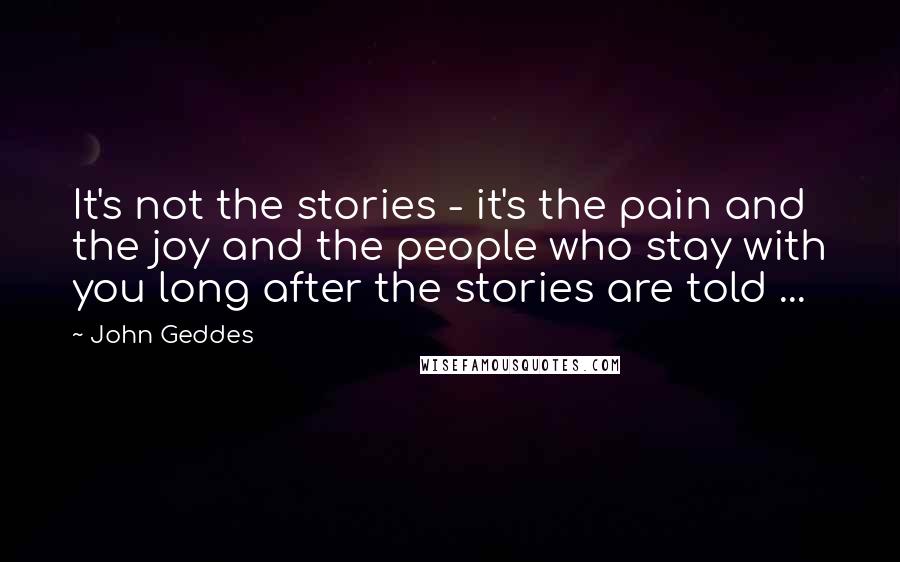 John Geddes Quotes: It's not the stories - it's the pain and the joy and the people who stay with you long after the stories are told ...