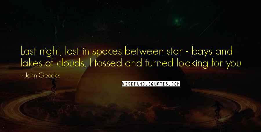 John Geddes Quotes: Last night, lost in spaces between star - bays and lakes of clouds, I tossed and turned looking for you