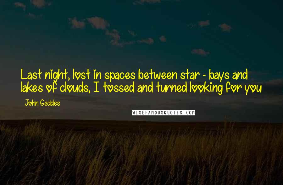 John Geddes Quotes: Last night, lost in spaces between star - bays and lakes of clouds, I tossed and turned looking for you