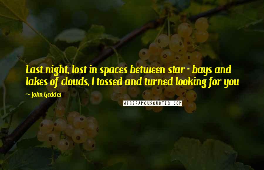 John Geddes Quotes: Last night, lost in spaces between star - bays and lakes of clouds, I tossed and turned looking for you