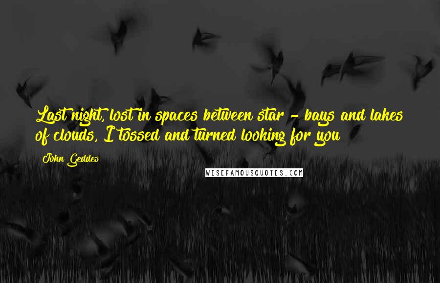 John Geddes Quotes: Last night, lost in spaces between star - bays and lakes of clouds, I tossed and turned looking for you