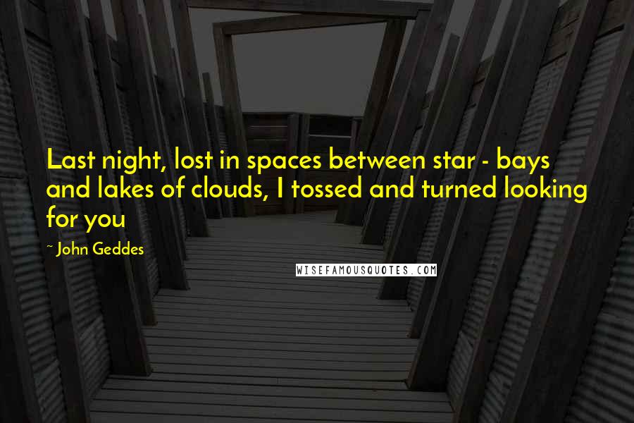 John Geddes Quotes: Last night, lost in spaces between star - bays and lakes of clouds, I tossed and turned looking for you