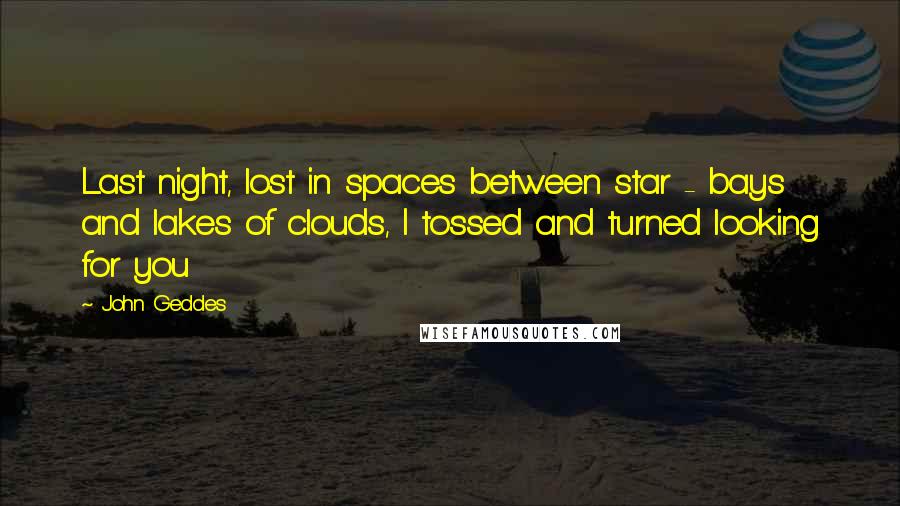 John Geddes Quotes: Last night, lost in spaces between star - bays and lakes of clouds, I tossed and turned looking for you