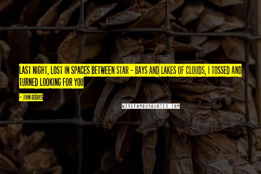 John Geddes Quotes: Last night, lost in spaces between star - bays and lakes of clouds, I tossed and turned looking for you